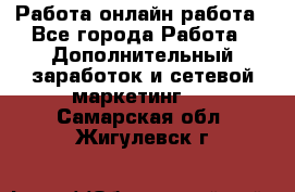 Работа онлайн работа - Все города Работа » Дополнительный заработок и сетевой маркетинг   . Самарская обл.,Жигулевск г.